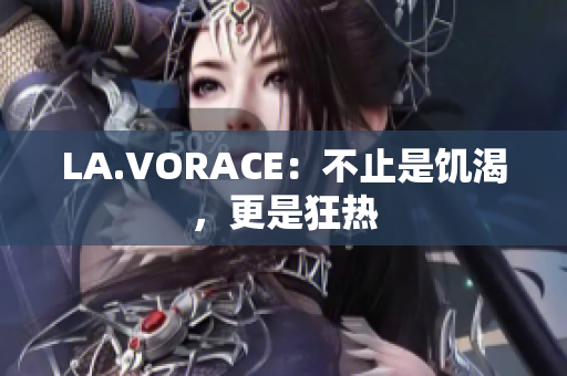 LA.VORACE：不止是饥渴，更是狂热