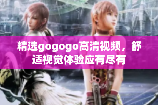 精选gogogo高清视频，舒适视觉体验应有尽有