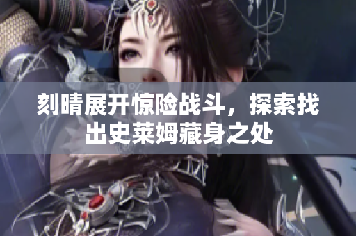 刻晴展开惊险战斗，探索找出史莱姆藏身之处