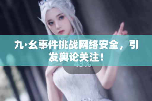 九·幺事件挑战网络安全，引发舆论关注！