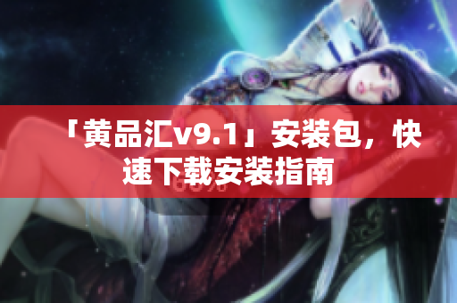 「黄品汇v9.1」安装包，快速下载安装指南