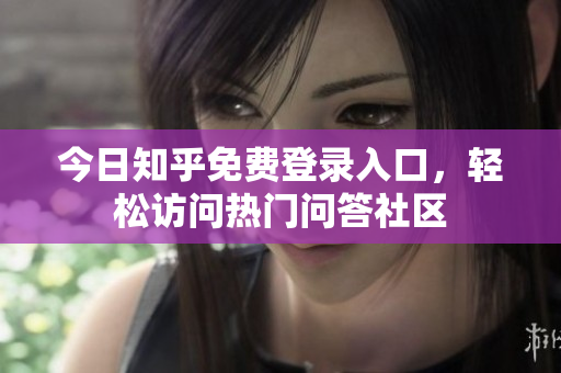 今日知乎免费登录入口，轻松访问热门问答社区