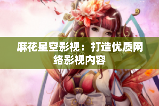 麻花星空影视：打造优质网络影视内容