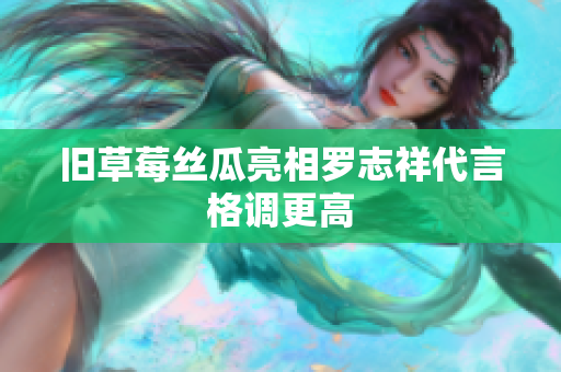 旧草莓丝瓜亮相罗志祥代言格调更高