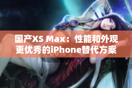 国产XS Max：性能和外观更优秀的iPhone替代方案