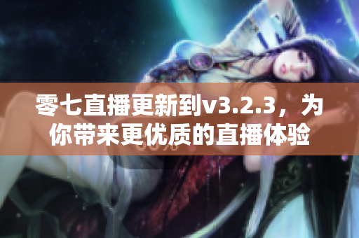 零七直播更新到v3.2.3，为你带来更优质的直播体验