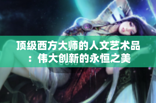 顶级西方大师的人文艺术品：伟大创新的永恒之美