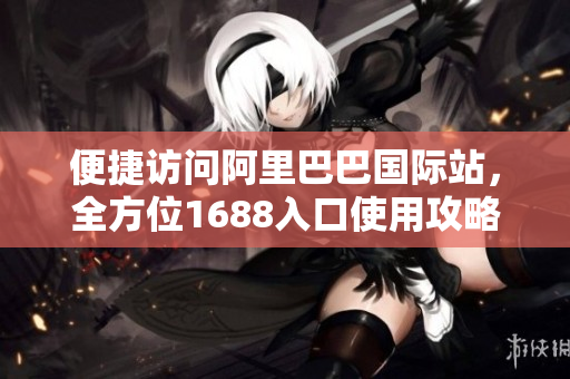 便捷访问阿里巴巴国际站，全方位1688入口使用攻略