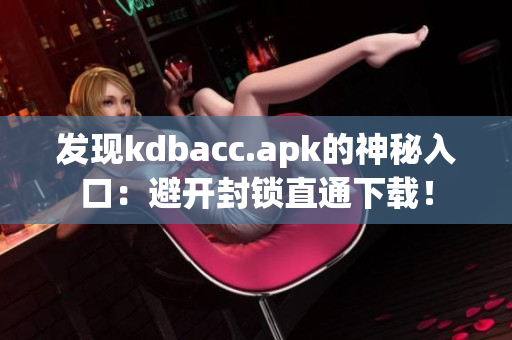 发现kdbacc.apk的神秘入口：避开封锁直通下载！
