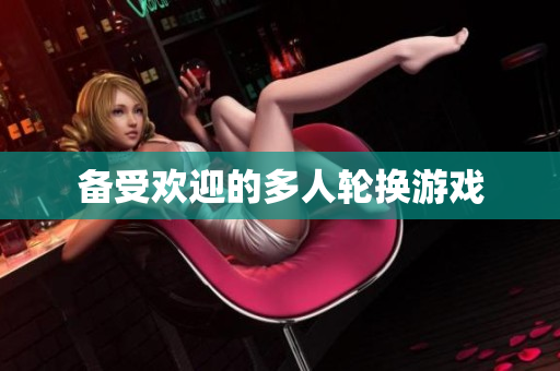 备受欢迎的多人轮换游戏
