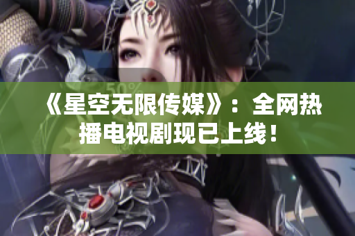 《星空无限传媒》：全网热播电视剧现已上线！