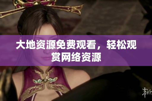 大地资源免费观看，轻松观赏网络资源