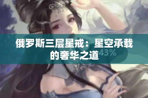 俄罗斯三层星戒：星空承载的奢华之道