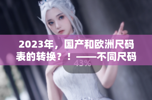 2023年，国产和欧洲尺码表的转换？！——不同尺码对照指南