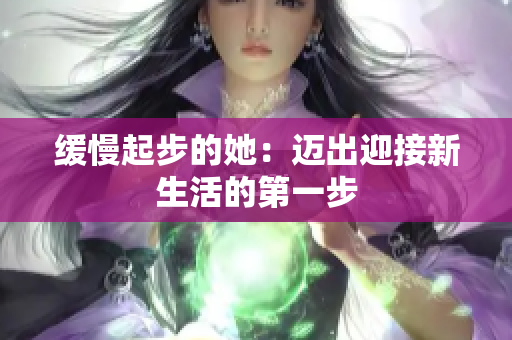 缓慢起步的她：迈出迎接新生活的第一步