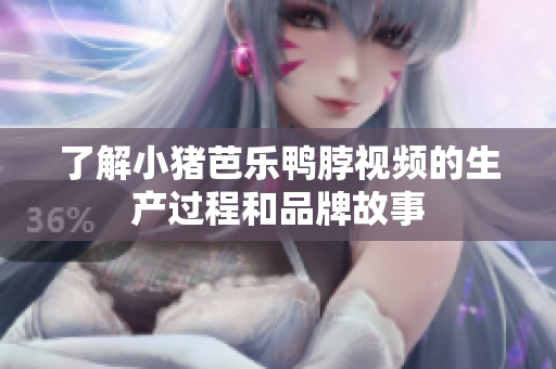 了解小猪芭乐鸭脖视频的生产过程和品牌故事