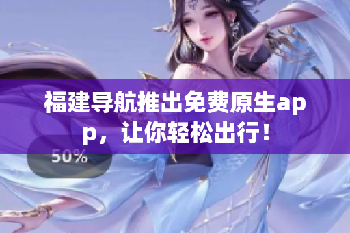 福建导航推出免费原生app，让你轻松出行！