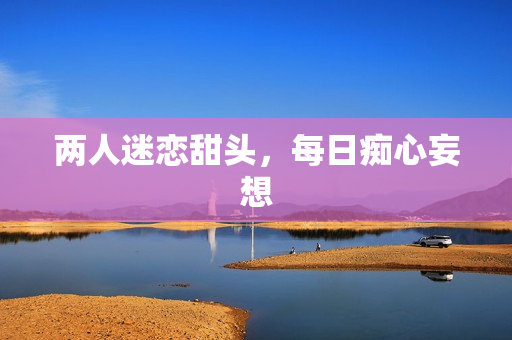 两人迷恋甜头，每日痴心妄想