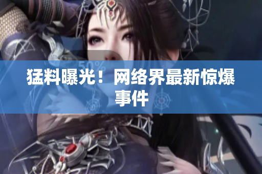 猛料曝光！网络界最新惊爆事件