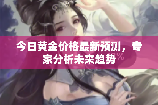 今日黄金价格最新预测，专家分析未来趋势