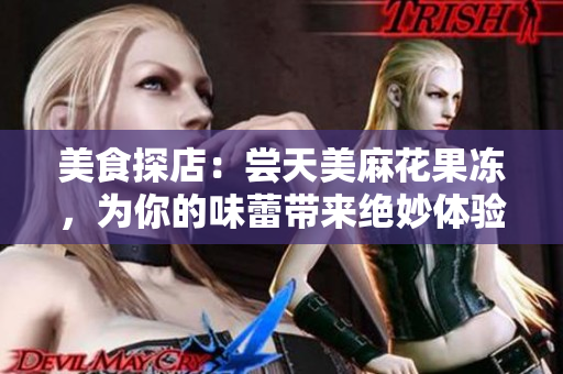 美食探店：尝天美麻花果冻，为你的味蕾带来绝妙体验！