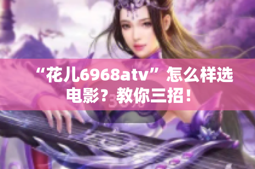 “花儿6968atv”怎么样选电影？教你三招！