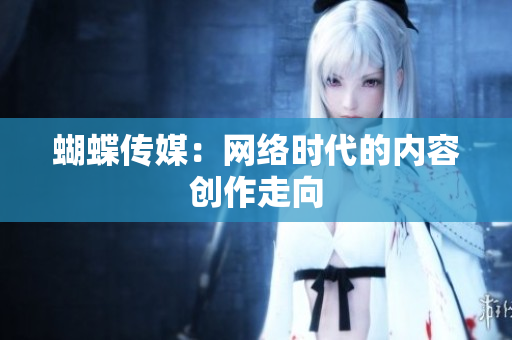 蝴蝶传媒：网络时代的内容创作走向