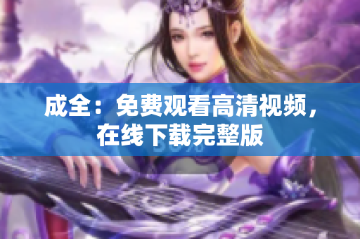 成全：免费观看高清视频，在线下载完整版