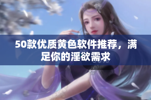 50款优质黄色软件推荐，满足你的淫欲需求
