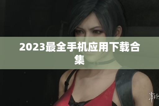 2023最全手机应用下载合集