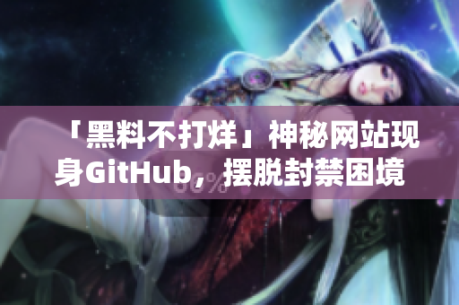 「黑料不打烊」神秘网站现身GitHub，摆脱封禁困境