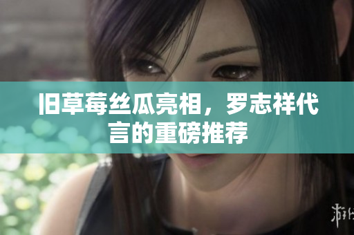 旧草莓丝瓜亮相，罗志祥代言的重磅推荐