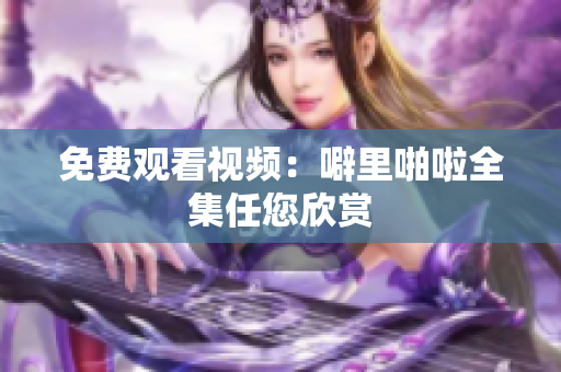 免费观看视频：噼里啪啦全集任您欣赏