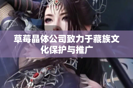 草莓晶体公司致力于藏族文化保护与推广