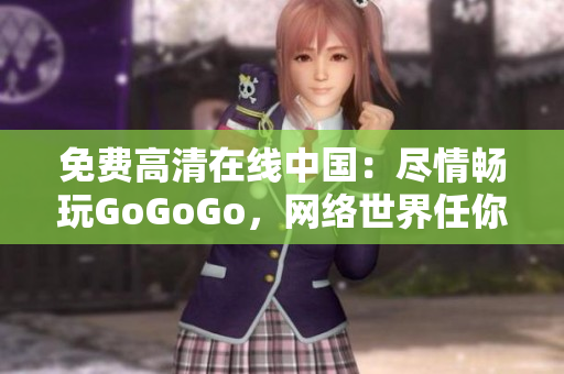 免费高清在线中国：尽情畅玩GoGoGo，网络世界任你探索！