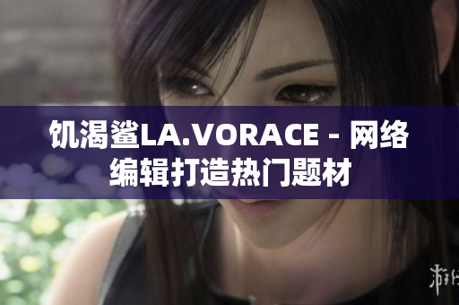 饥渴鲨LA.VORACE - 网络编辑打造热门题材