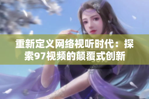 重新定义网络视听时代：探索97视频的颠覆式创新