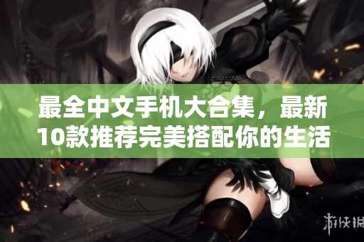最全中文手机大合集，最新10款推荐完美搭配你的生活方式！