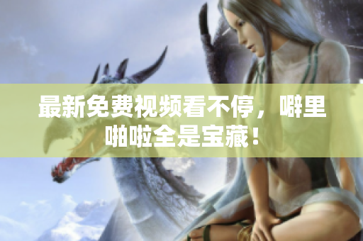 最新免费视频看不停，噼里啪啦全是宝藏！