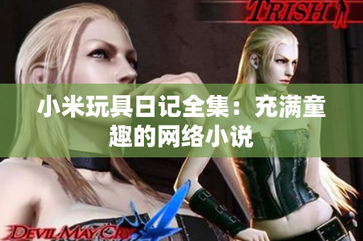 小米玩具日记全集：充满童趣的网络小说