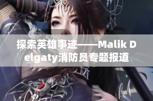 探索英雄事迹——Malik Delgaty消防员专题报道