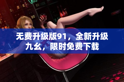 无费升级版91，全新升级九幺，限时免费下载