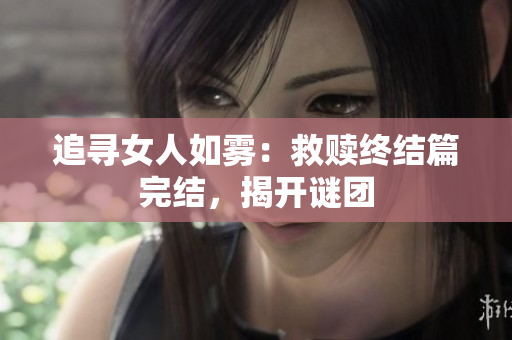 追寻女人如雾：救赎终结篇完结，揭开谜团