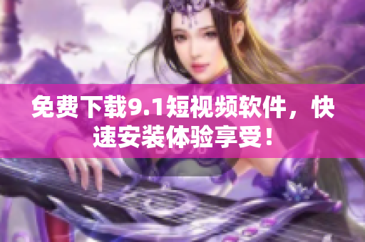 免费下载9.1短视频软件，快速安装体验享受！