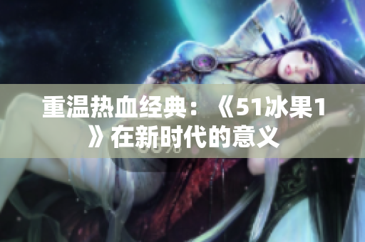 重温热血经典：《51冰果1》在新时代的意义