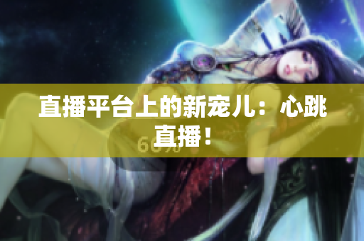 直播平台上的新宠儿：心跳直播！
