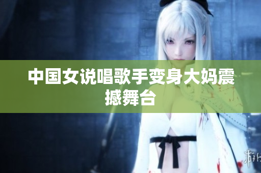 中国女说唱歌手变身大妈震撼舞台