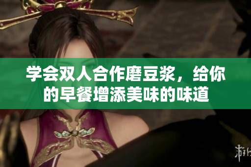 学会双人合作磨豆浆，给你的早餐增添美味的味道