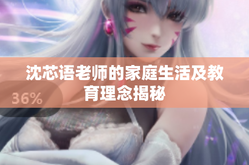 沈芯语老师的家庭生活及教育理念揭秘