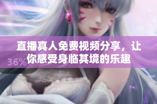 直播真人免费视频分享，让你感受身临其境的乐趣